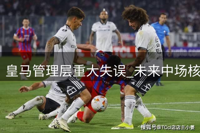 皇马管理层重大失误 未来中场核心转投英超英超